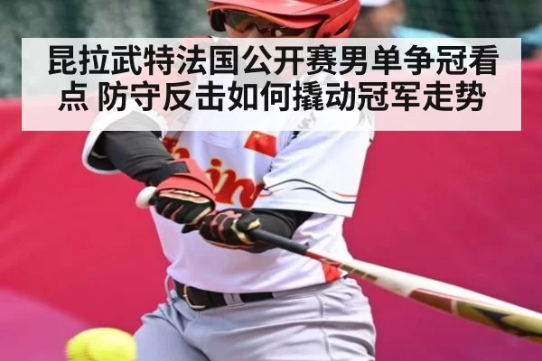 昆拉武特法国公开赛男单争冠看点 防守反击如何撬动冠军走势（NG28）